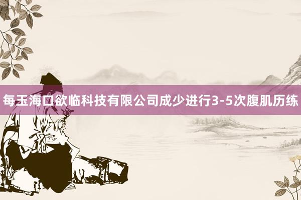 每玉海口欲临科技有限公司成少进行3-5次腹肌历练