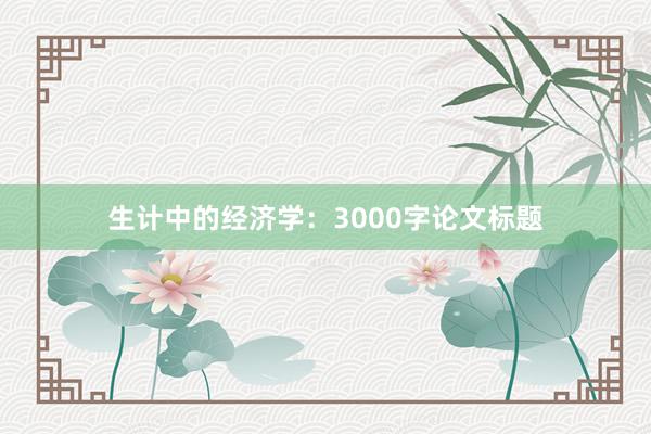 生计中的经济学:3000字论文标题