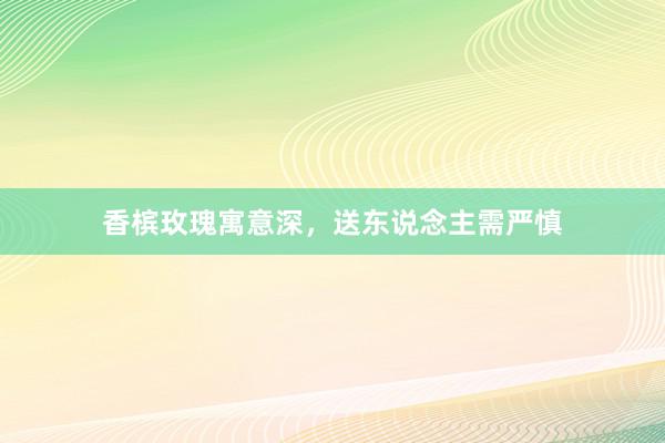 香槟玫瑰寓意深，送东说念主需严慎