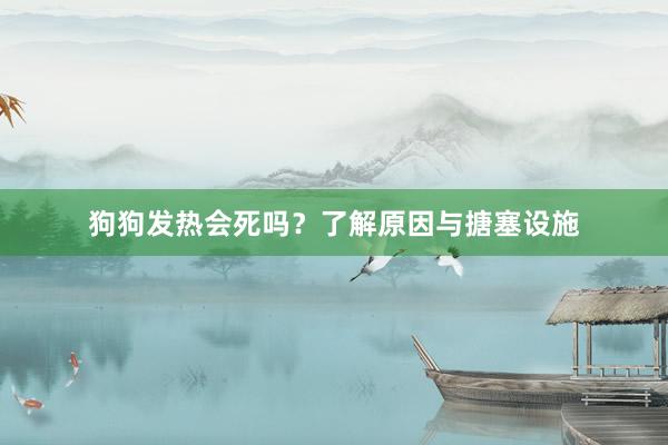 狗狗发热会死吗?了解原因与搪塞设施