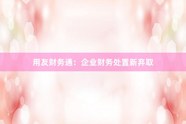 用友财务通：企业财务处置新弃取